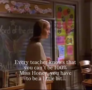 Ever teacher knows that you can’t be 100% Miss Honey, you have to be a little bi