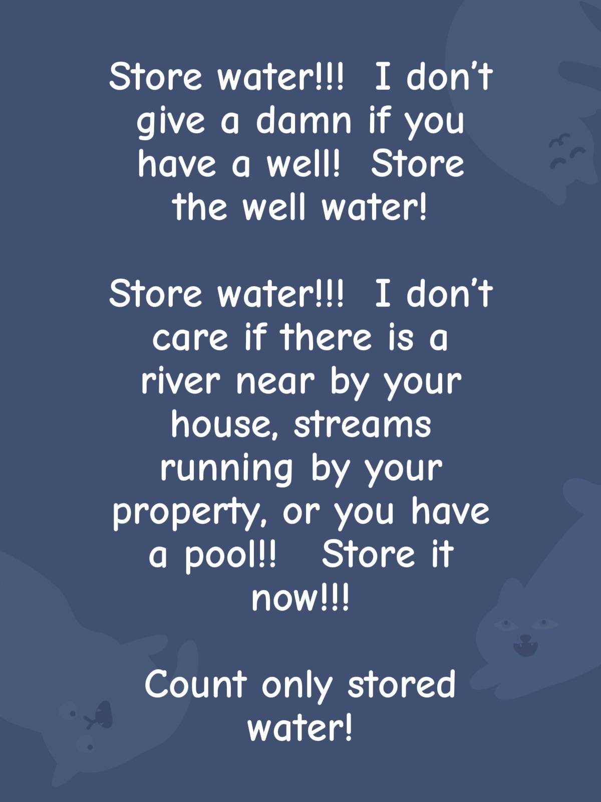 Store water!!!  I don’t give a damn if you have a well!  Store the well water!  